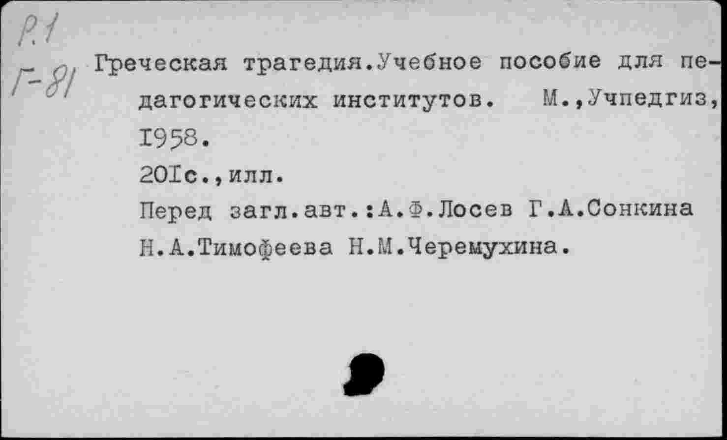 ﻿Греческая трагедия.Учебное пособие для педагогических институтов. М.,Учпедгиз, 1958.
201с.,илл.
Перед загл.авт.:А.Ф.Лосев Г.А.Сонкина Н.А.Тимофеева И.М.Черемухина.